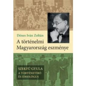 A történelmi Magyarország eszménye - Szekfű Gyula - A történetíró és ideológus   A történelmi Magyarország eszménye - Szekfű Gyula - A történetíró és ideológus