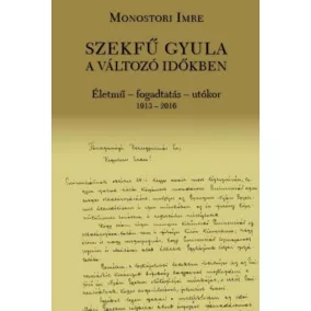   Szekfű Gyula a változó időkben - Életmű - fogadtatás - utókor 1913-2016