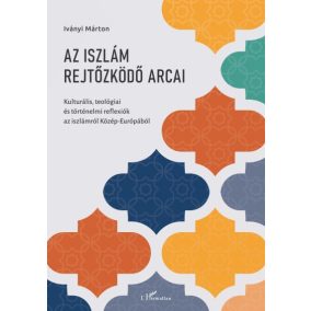 Az iszlám rejtőzködő arcai - Kulturális, teológiai és történelmi reflexiók az iszlámról Közép-Európából   Az iszlám rejtőzködő arcai - Kulturális, teológiai és történelmi reflexiók az iszlámról Közép-Európából